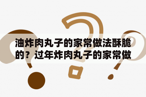 油炸肉丸子的家常做法酥脆的？过年炸肉丸子的家常做法？