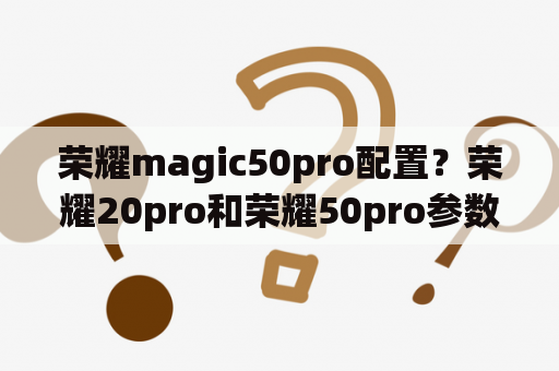 荣耀magic50pro配置？荣耀20pro和荣耀50pro参数？