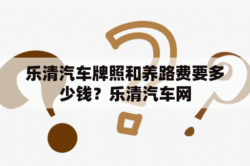 乐清汽车牌照和养路费要多少钱？乐清汽车网