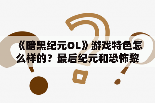 《暗黑纪元OL》游戏特色怎么样的？最后纪元和恐怖黎明哪个好玩？