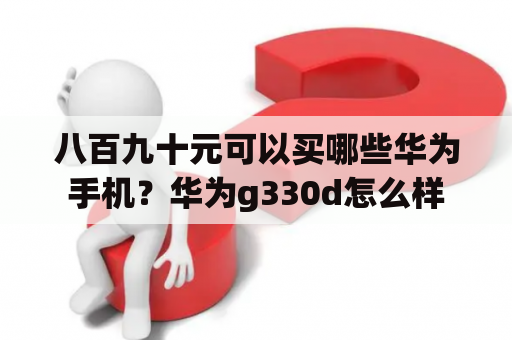 八百九十元可以买哪些华为手机？华为g330d怎么样