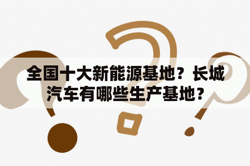 全国十大新能源基地？长城汽车有哪些生产基地？