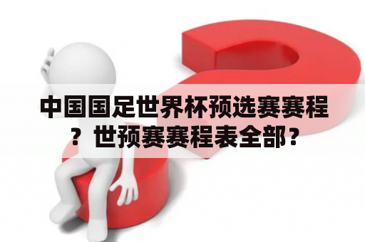 中国国足世界杯预选赛赛程？世预赛赛程表全部？