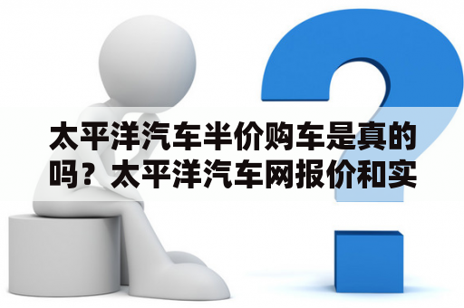 太平洋汽车半价购车是真的吗？太平洋汽车网报价和实体店差别大吗？