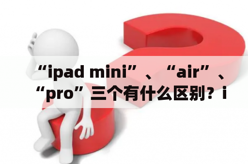 “ipad mini”、“air”、“pro”三个有什么区别？ipad mini6续航测评？