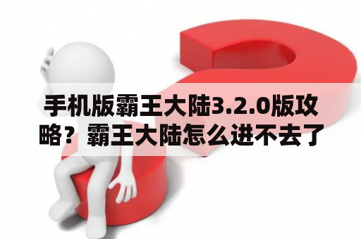 手机版霸王大陆3.2.0版攻略？霸王大陆怎么进不去了？