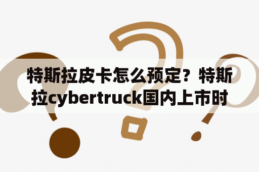 特斯拉皮卡怎么预定？特斯拉cybertruck国内上市时间？