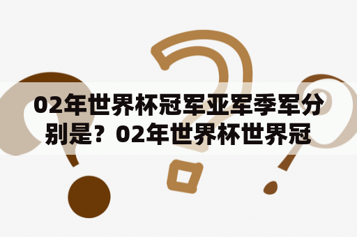 02年世界杯冠军亚军季军分别是？02年世界杯世界冠军？