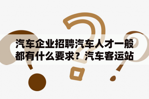 汽车企业招聘汽车人才一般都有什么要求？汽车客运站怎么招人？