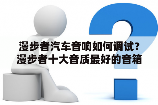 漫步者汽车音响如何调试？漫步者十大音质最好的音箱推荐？