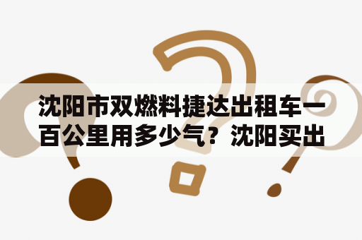 沈阳市双燃料捷达出租车一百公里用多少气？沈阳买出租车多少钱到哪里买？