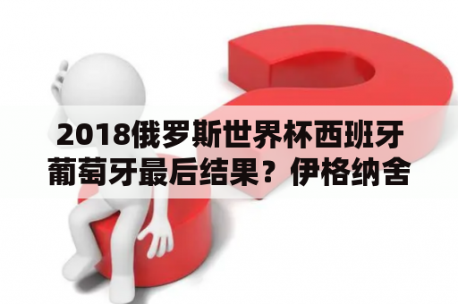 2018俄罗斯世界杯西班牙葡萄牙最后结果？伊格纳舍维奇