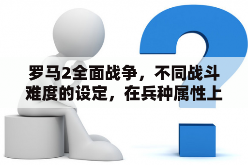 罗马2全面战争，不同战斗难度的设定，在兵种属性上有什么区别，我玩的时候征召自由民居然虐过了罗马军团？罗马罗马2帝皇版最强兵种兵种mod，哪些行省有好用辅助兵种？