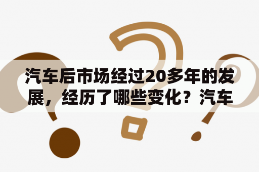 汽车后市场经过20多年的发展，经历了哪些变化？汽车后市场最有前景的项目？