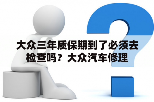 大众三年质保期到了必须去检查吗？大众汽车修理