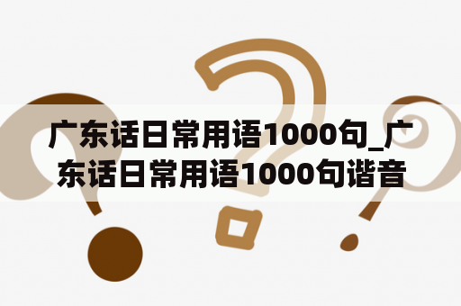 广东话日常用语1000句_广东话日常用语1000句谐音