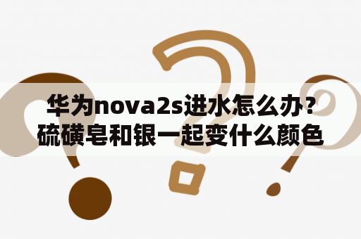 华为nova2s进水怎么办？硫磺皂和银一起变什么颜色？