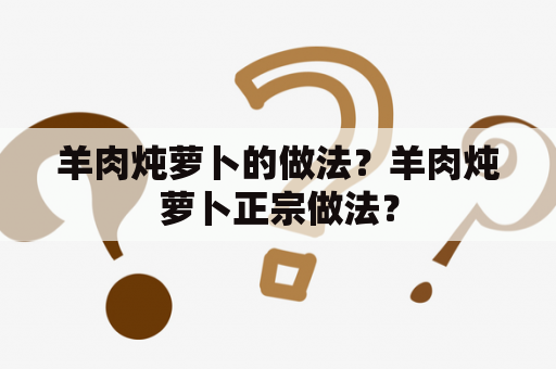 羊肉炖萝卜的做法？羊肉炖萝卜正宗做法？