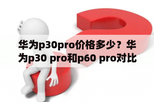 华为p30pro价格多少？华为p30 pro和p60 pro对比？