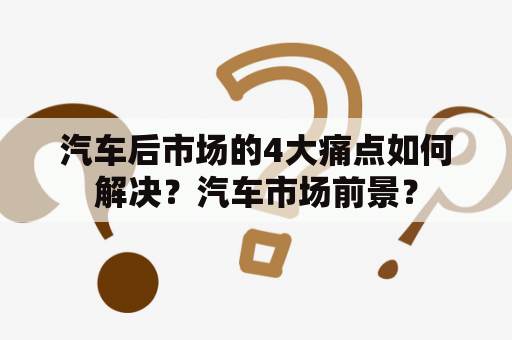 汽车后市场的4大痛点如何解决？汽车市场前景？