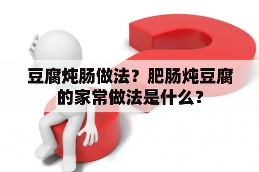 豆腐炖肠做法？肥肠炖豆腐的家常做法是什么？