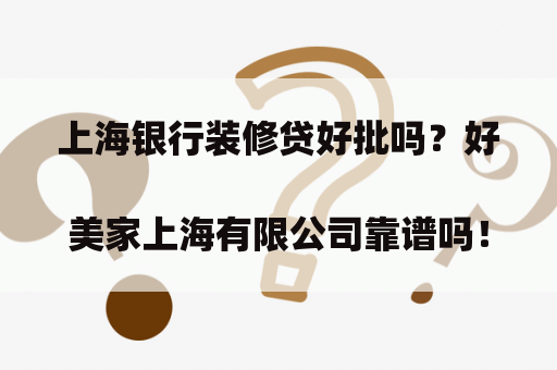 上海银行装修贷好批吗？好美家上海有限公司靠谱吗！
？