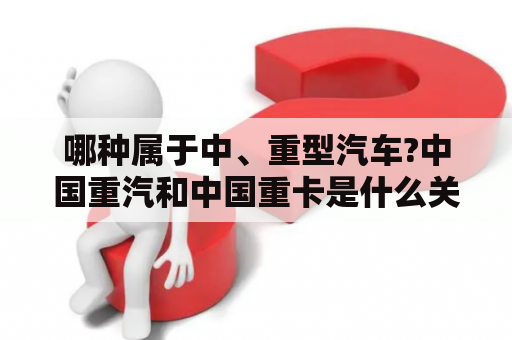 哪种属于中、重型汽车?中国重汽和中国重卡是什么关系？