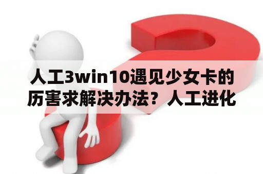 人工3win10遇见少女卡的历害求解决办法？人工进化4女主生了么？