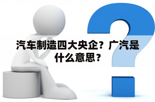 汽车制造四大央企？广汽是什么意思？