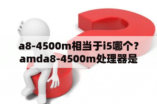 a8-4500m相当于i5哪个？amda8-4500m处理器是哪一年的？