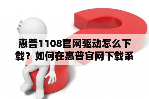 惠普1108官网驱动怎么下载？如何在惠普官网下载系统驱动？