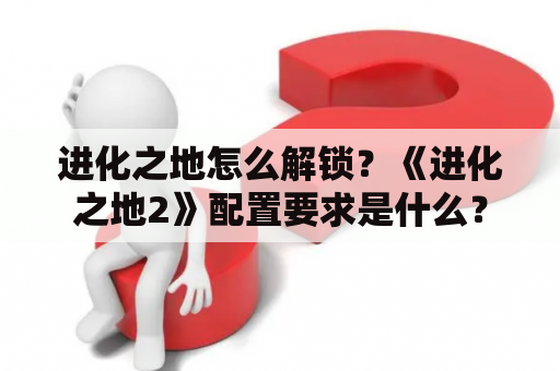 进化之地怎么解锁？《进化之地2》配置要求是什么？