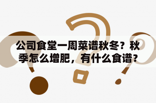 公司食堂一周菜谱秋冬？秋季怎么增肥，有什么食谱？