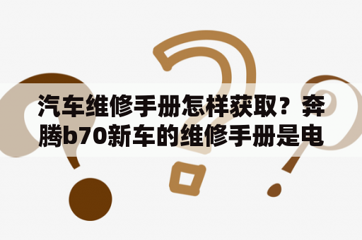 汽车维修手册怎样获取？奔腾b70新车的维修手册是电子版还是纸质的？