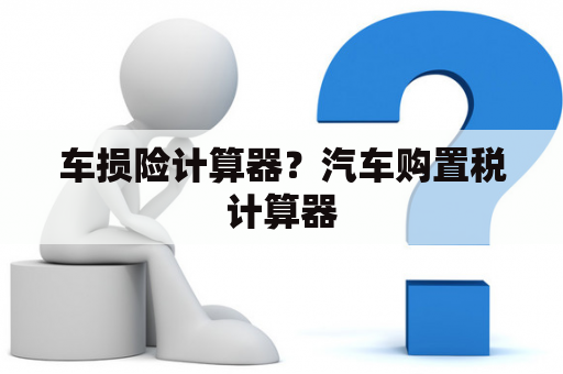 车损险计算器？汽车购置税计算器