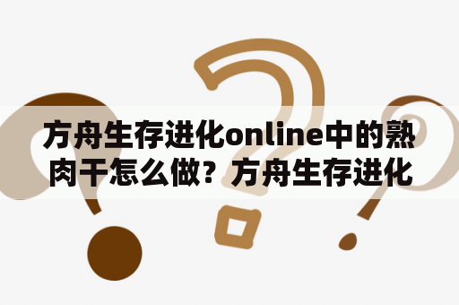 方舟生存进化online中的熟肉干怎么做？方舟生存进化第二季怎么下载？