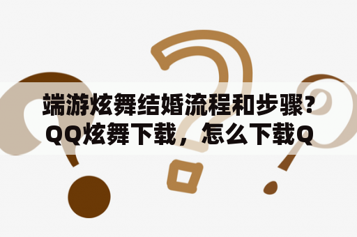 端游炫舞结婚流程和步骤？QQ炫舞下载，怎么下载QQ炫舞？