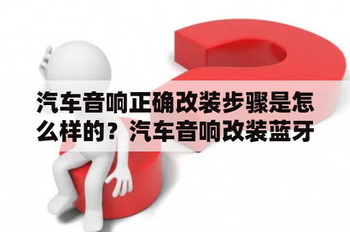 汽车音响正确改装步骤是怎么样的？汽车音响改装蓝牙连接方法？