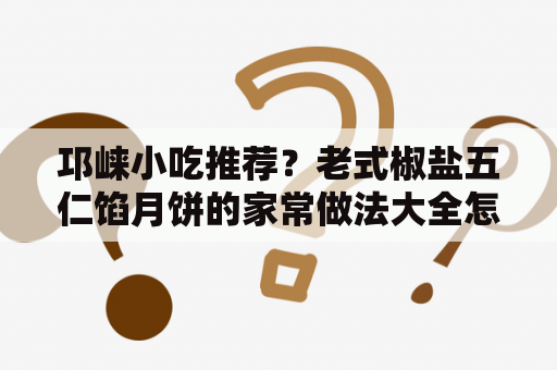 邛崃小吃推荐？老式椒盐五仁馅月饼的家常做法大全怎么做好吃视频？