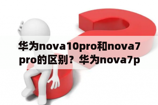 华为nova10pro和nova7pro的区别？华为nova7pro和荣耀70哪个好？