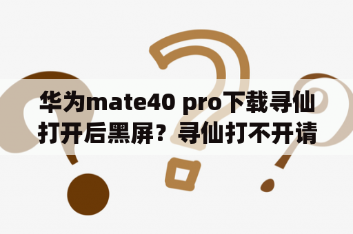 华为mate40 pro下载寻仙打开后黑屏？寻仙打不开请问我已经安装好了，可是就是打不？