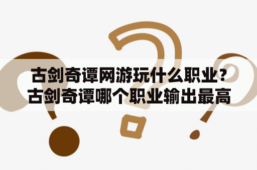 古剑奇谭网游玩什么职业？古剑奇谭哪个职业输出最高？