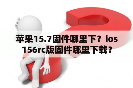 苹果15.7固件哪里下？ios156rc版固件哪里下载？