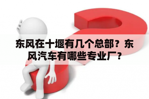 东风在十堰有几个总部？东风汽车有哪些专业厂？