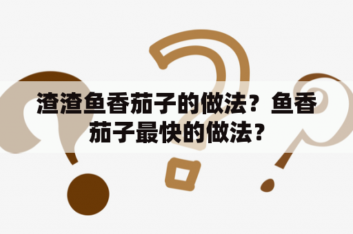 渣渣鱼香茄子的做法？鱼香茄子最快的做法？