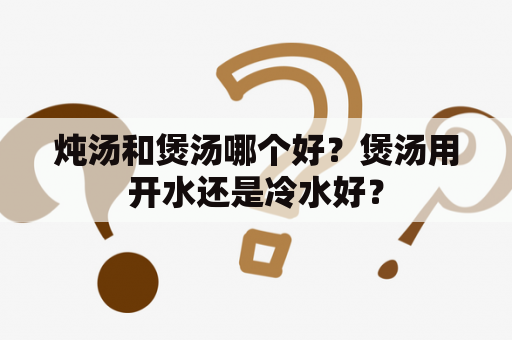 炖汤和煲汤哪个好？煲汤用开水还是冷水好？