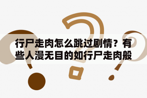 行尸走肉怎么跳过剧情？有些人漫无目的如行尸走肉般地活着，到底是为了什么？