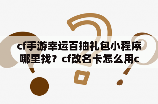 cf手游幸运百抽礼包小程序哪里找？cf改名卡怎么用cf点赠送？