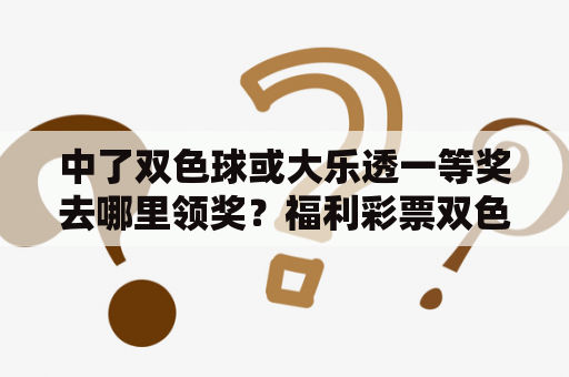 中了双色球或大乐透一等奖去哪里领奖？福利彩票双色中奖怎么领取？