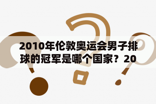 2010年伦敦奥运会男子排球的冠军是哪个国家？2012伦敦奥运会女排中国第几名？